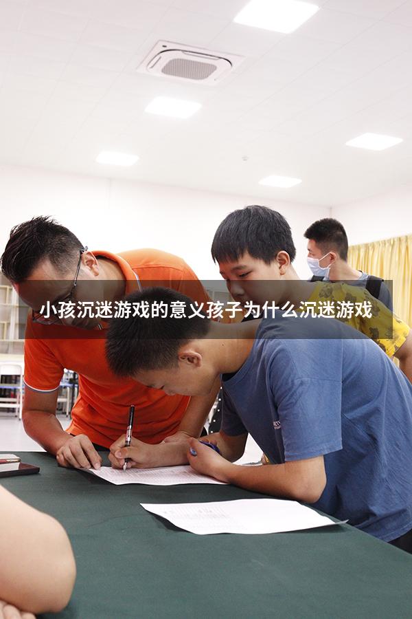 小孩沉迷游戏的意义（孩子为什么沉迷游戏）
