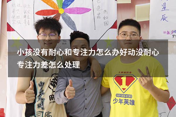 小孩没有耐心和专注力怎么办（好动没耐心专注力差怎么处理）