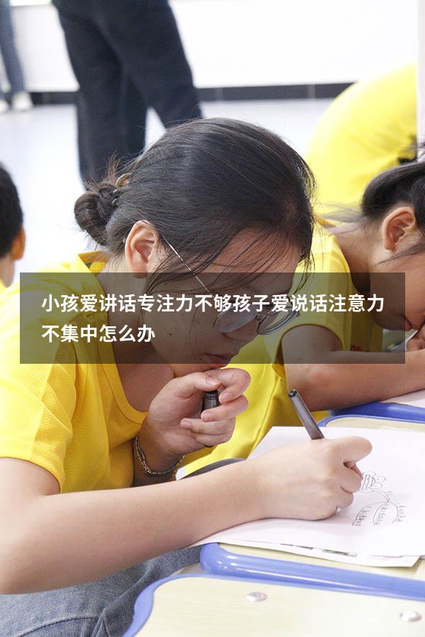 小孩爱讲话专注力不够（孩子爱说话注意力不集中怎么办）