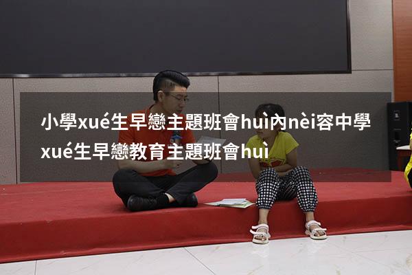 小學(xué)生早戀主題班會(huì)內(nèi)容（中學(xué)生早戀教育主題班會(huì)）