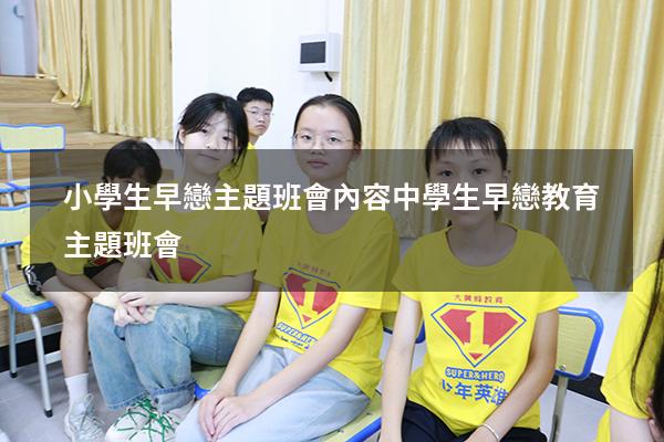 小學生早戀主題班會內容（中學生早戀教育主題班會）