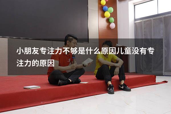 小朋友专注力不够是什么原因（儿童没有专注力的原因）