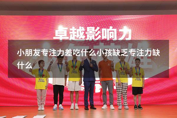 小朋友专注力差吃什么（小孩缺乏专注力缺什么）