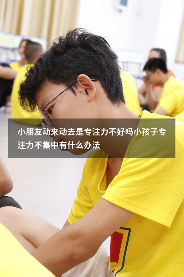 小朋友动来动去是专注力不好吗（小孩子专注力不集中有什么办法）