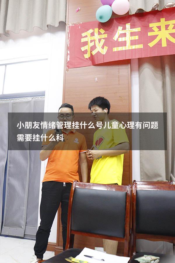 小朋友情绪管理挂什么号（儿童心理有问题需要挂什么科）