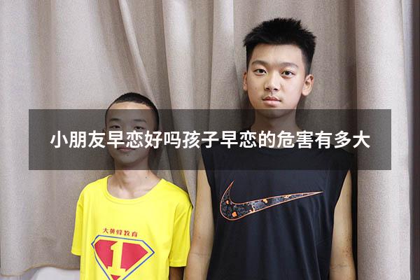 小朋友早恋好吗（孩子早恋的危害有多大）