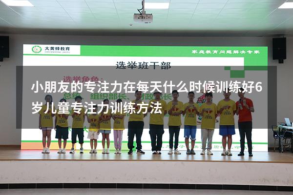 小朋友的专注力在每天什么时候训练好（6岁儿童专注力训练方法）