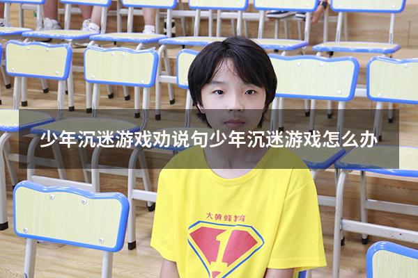 少年沉迷游戏劝说句（少年沉迷游戏怎么办）