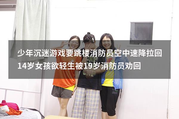 少年沉迷游戏要跳楼消防员空中速降拉回（14岁女孩欲轻生被19岁消防员劝回）