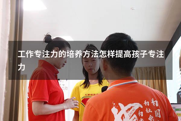 工作专注力的培养方法（怎样提高孩子专注力）