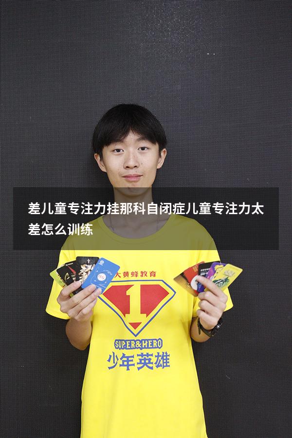 差儿童专注力挂那科（自闭症儿童专注力太差怎么训练）