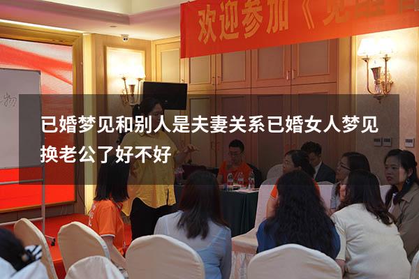 已婚梦见和别人是夫妻关系（已婚女人梦见换老公了好不好）