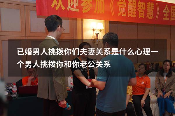 已婚男人挑拨你们夫妻关系是什么心理（一个男人挑拨你和你老公关系）