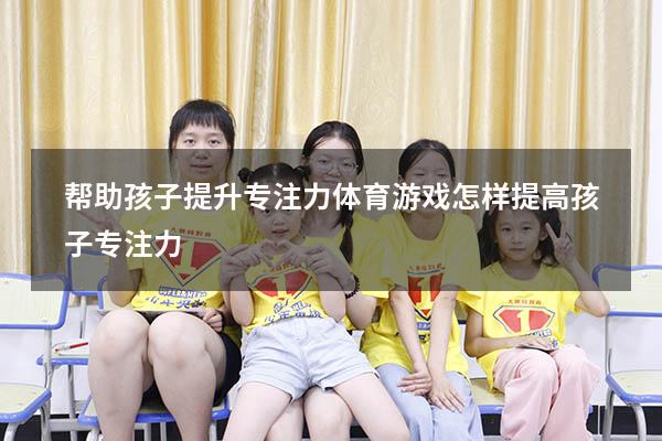 帮助孩子提升专注力体育游戏（怎样提高孩子专注力）