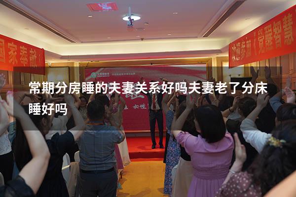 常期分房睡的夫妻关系好吗（夫妻老了分床睡好吗）