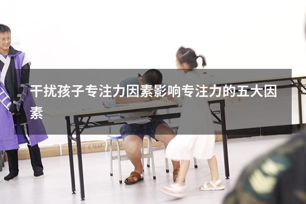 干扰孩子专注力因素（影响专注力的五大因素）