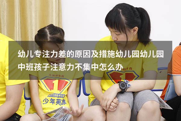 幼儿专注力差的原因及措施幼儿园（幼儿园中班孩子注意力不集中怎么办）