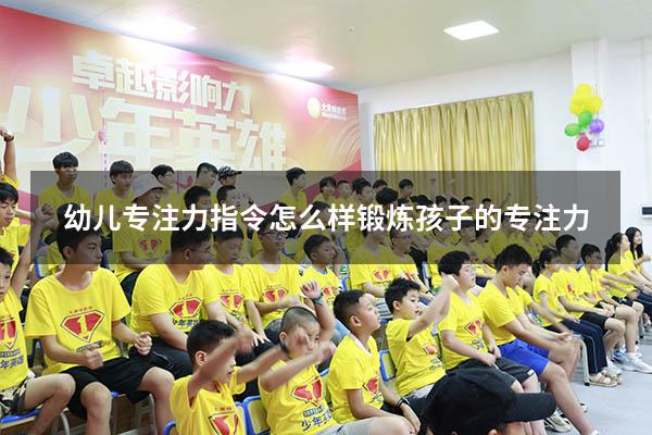 幼儿专注力指令（怎么样锻炼孩子的专注力）