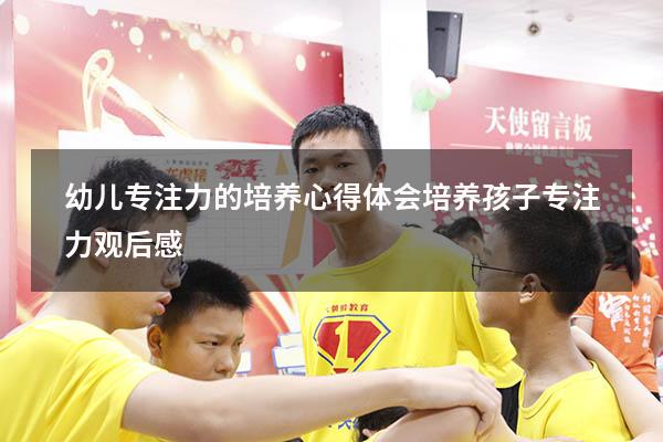 幼儿专注力的培养心得体会（培养孩子专注力观后感）