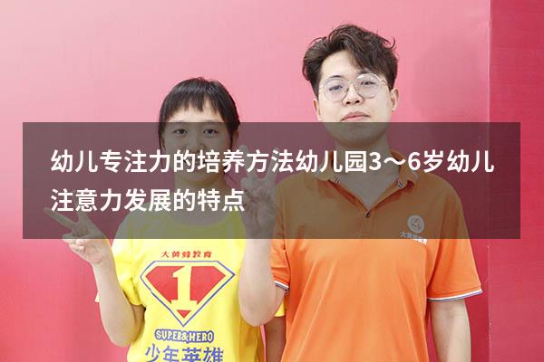 幼儿专注力的培养方法幼儿园（3～6岁幼儿注意力发展的特点）