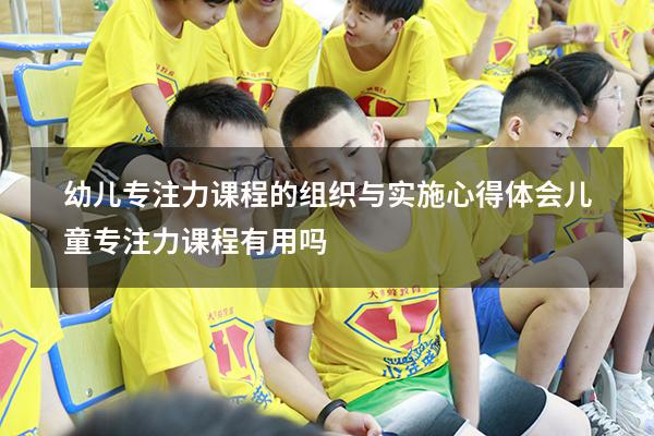 幼儿专注力课程的组织与实施心得体会（儿童专注力课程有用吗）