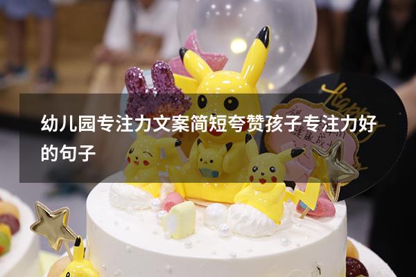 幼儿园专注力文案简短（夸赞孩子专注力好的句子）