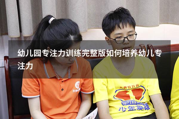 幼儿园专注力训练完整版（如何培养幼儿专注力）