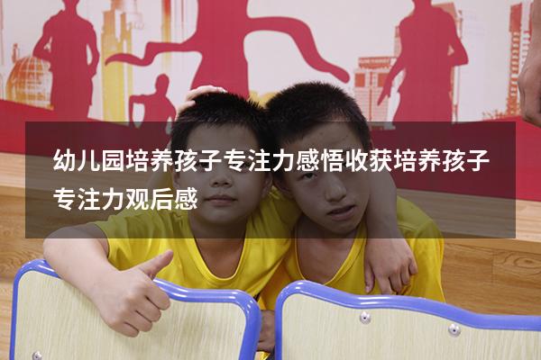 幼儿园培养孩子专注力感悟收获（培养孩子专注力观后感）
