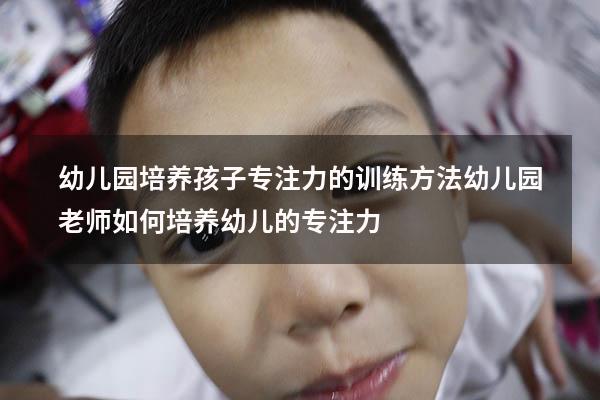 幼儿园培养孩子专注力的训练方法（幼儿园老师如何培养幼儿的专注力）