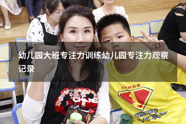幼儿园大班专注力训练（幼儿园专注力观察记录）