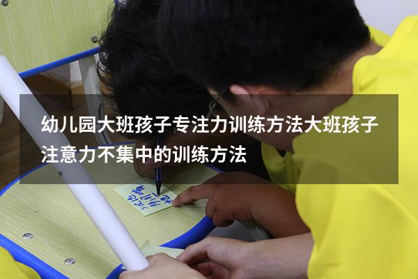 幼儿园大班孩子专注力训练方法（大班孩子注意力不集中的训练方法）