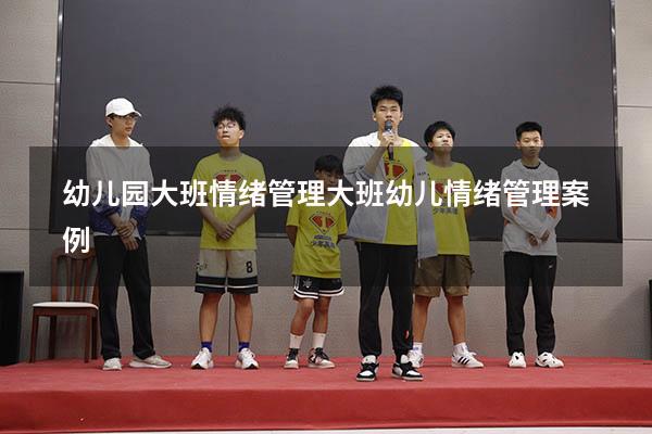 幼儿园大班情绪管理（大班幼儿情绪管理案例）
