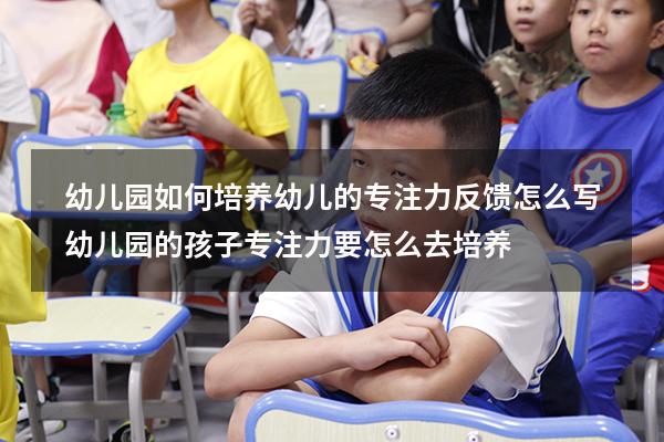 幼儿园如何培养幼儿的专注力反馈怎么写（幼儿园的孩子专注力要怎么去培养）