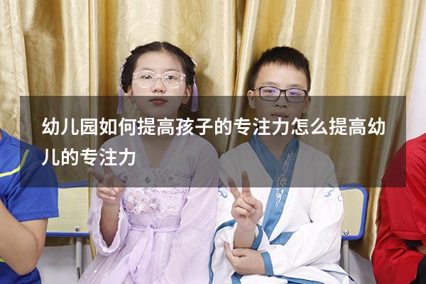 幼儿园如何提高孩子的专注力（怎么提高幼儿的专注力）