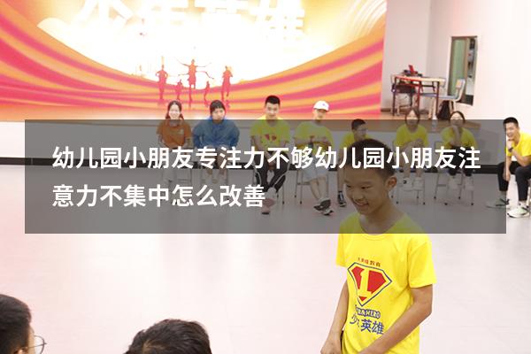 幼儿园小朋友专注力不够（幼儿园小朋友注意力不集中怎么改善）