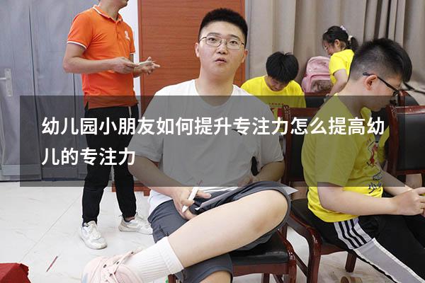 幼儿园小朋友如何提升专注力（怎么提高幼儿的专注力）
