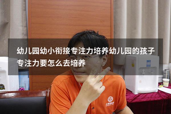 幼儿园幼小衔接专注力培养（幼儿园的孩子专注力要怎么去培养）