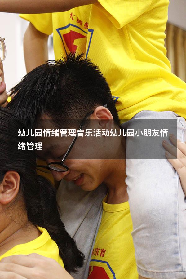 幼儿园情绪管理音乐活动（幼儿园小朋友情绪管理）