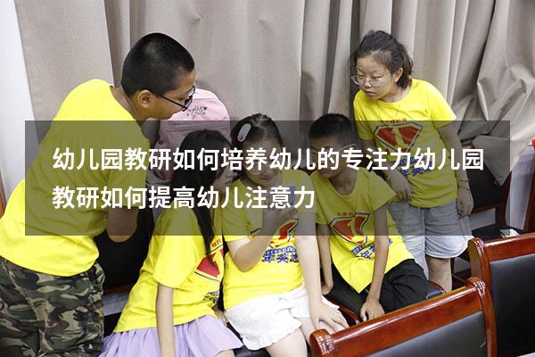 幼儿园教研如何培养幼儿的专注力（幼儿园教研如何提高幼儿注意力）