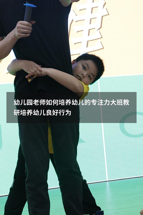 幼儿园老师如何培养幼儿的专注力（大班教研《培养幼儿良好行为》）