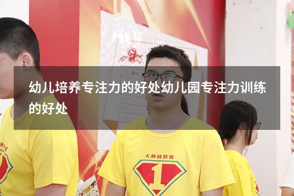 幼儿培养专注力的好处（幼儿园专注力训练的好处）