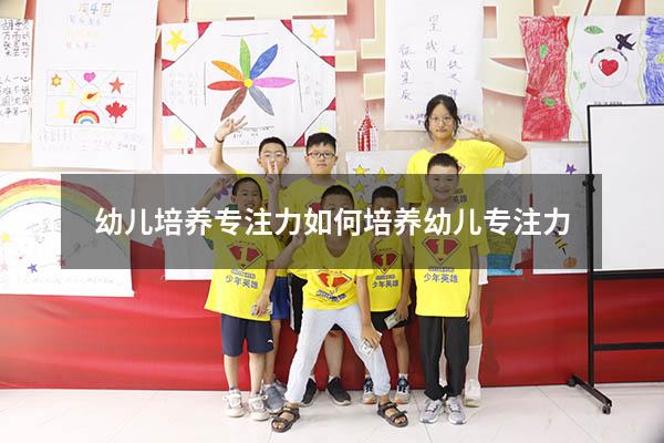 幼儿培养专注力（如何培养幼儿专注力）