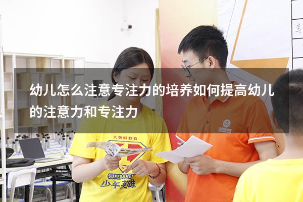 幼儿怎么注意专注力的培养（如何提高幼儿的注意力和专注力）