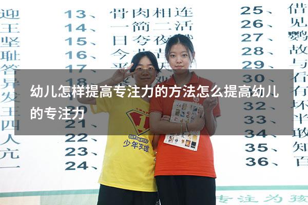 幼儿怎样提高专注力的方法（怎么提高幼儿的专注力）