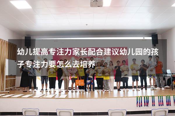 幼儿提高专注力家长配合建议（幼儿园的孩子专注力要怎么去培养）