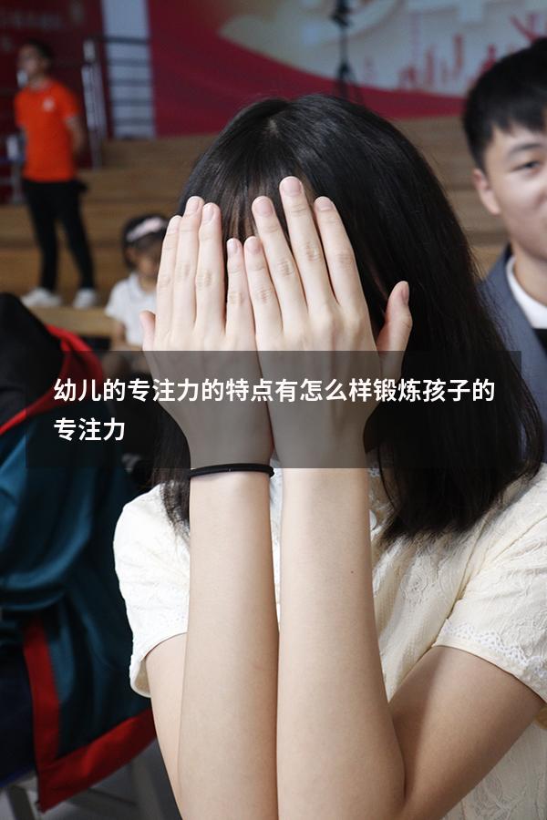 幼儿的专注力的特点有（怎么样锻炼孩子的专注力）