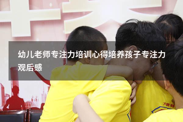 幼儿老师专注力培训心得（培养孩子专注力观后感）