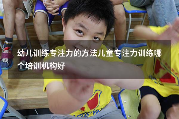 幼儿训练专注力的方法（儿童专注力训练哪个培训机构好）