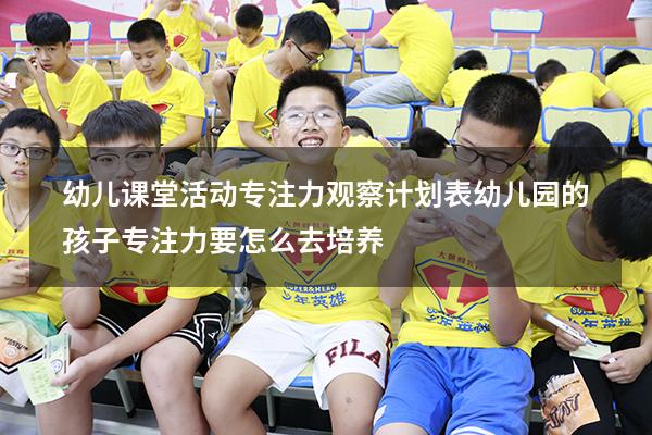 幼儿课堂活动专注力观察计划表（幼儿园的孩子专注力要怎么去培养）