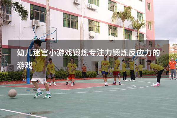 幼儿迷宫小游戏锻炼专注力（锻炼反应力的游戏）